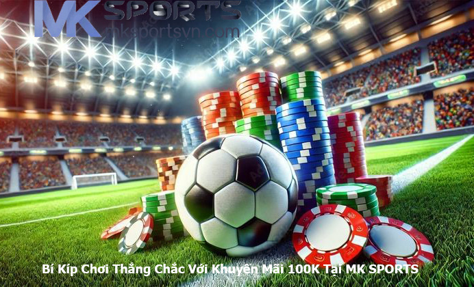 Bí Kíp Chơi Thắng Chắc Với Khuyến Mãi 100K Tại MK SPORTS