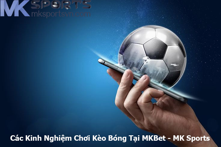 Các Kinh Nghiệm Chơi Kèo Bóng Tại MKBet - MK Sports