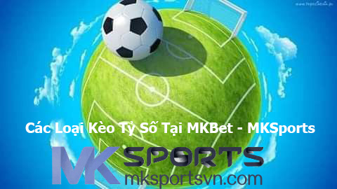 Các Loại Kèo Tỷ Số Tại MKBet - MKSports