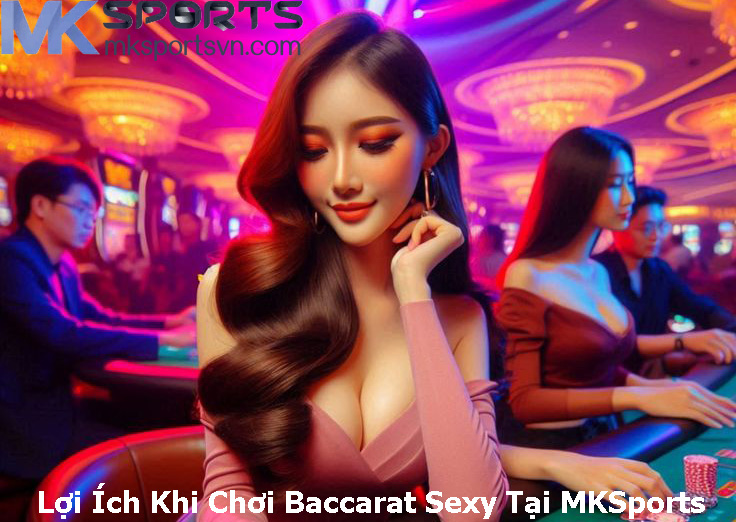 Lợi Ích Khi Chơi Baccarat Sexy Tại MKSports